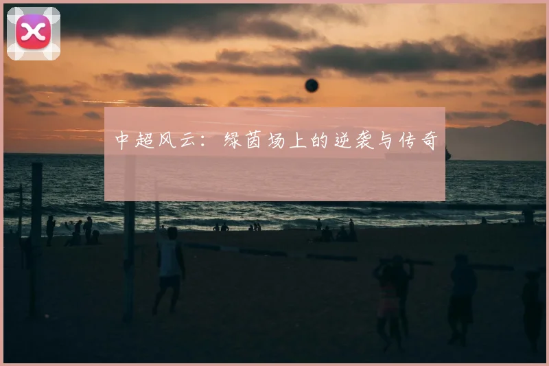 中超风云：绿茵场上的逆袭与传奇