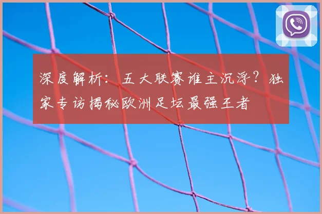 深度解析：五大联赛谁主沉浮？独家专访揭秘欧洲足坛最强王者