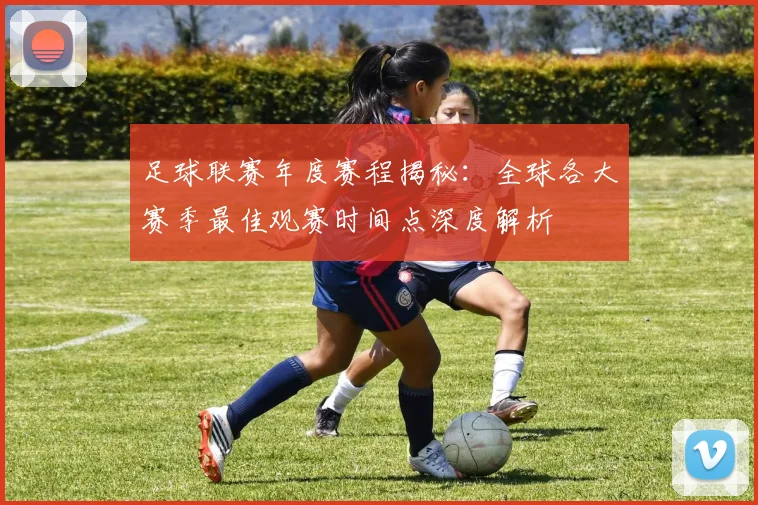 足球联赛年度赛程揭秘：全球各大赛季最佳观赛时间点深度解析