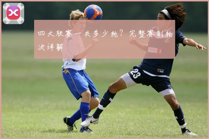 四大联赛一共多少轮?完整赛制轮次详解