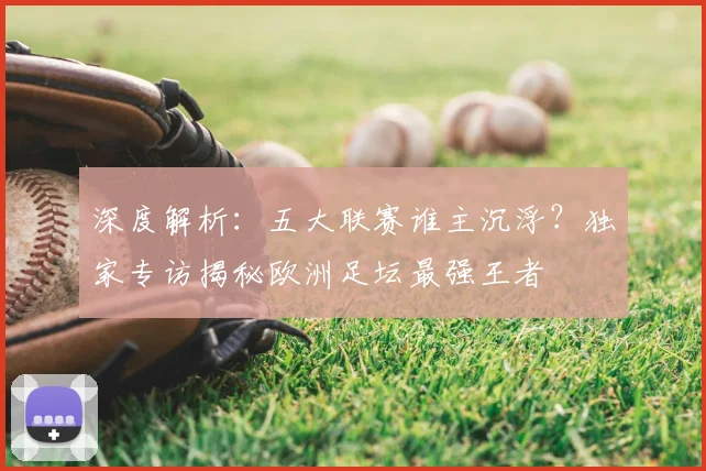 深度解析：五大联赛谁主沉浮？独家专访揭秘欧洲足坛最强王者