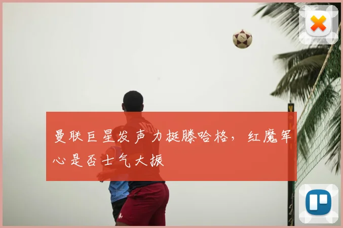 曼联巨星发声力挺滕哈格，红魔军心是否士气大振