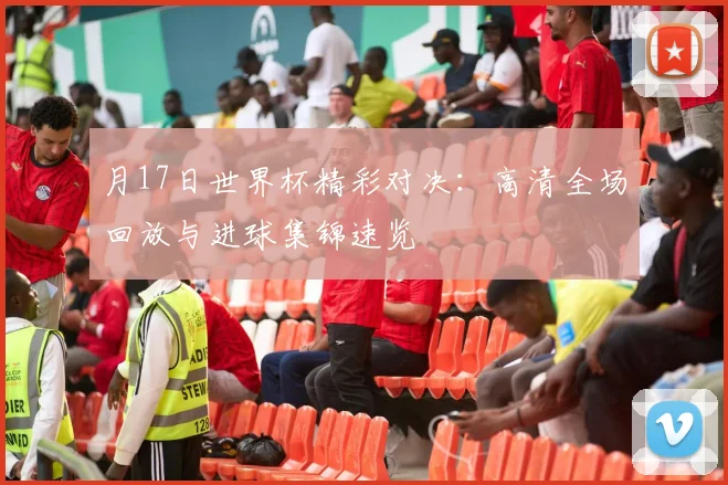 月17日世界杯精彩对决:高清全场回放与进球集锦速览