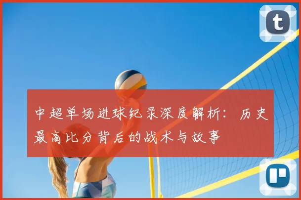 中超单场进球纪录深度解析：历史最高比分背后的战术与故事