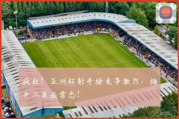 疯狂！亚洲杯射手榜竞争激烈，梅开二度成常态！