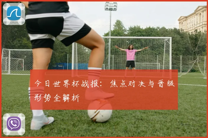 今日世界杯战报:焦点对决与晋级形势全解析