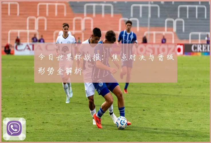 今日世界杯战报:焦点对决与晋级形势全解析