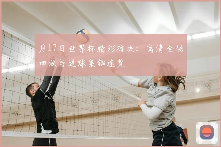 月17日世界杯精彩对决:高清全场回放与进球集锦速览